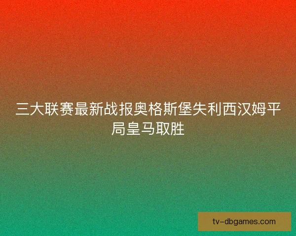 三大联赛最新战报奥格斯堡失利西汉姆平局皇马取胜