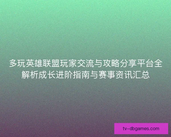 多玩英雄联盟玩家交流与攻略分享平台全解析成长进阶指南与赛事资讯汇总