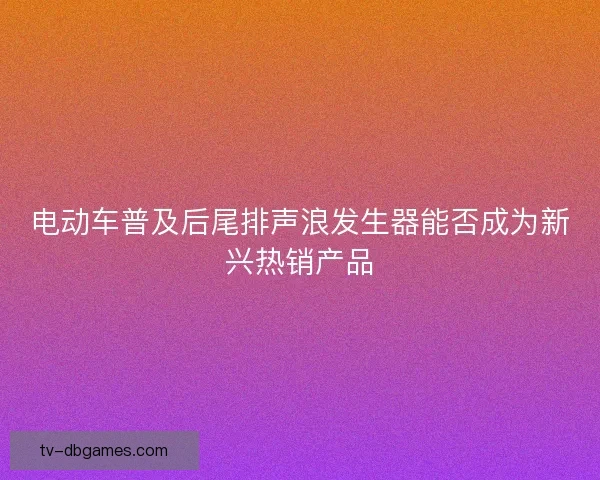 电动车普及后尾排声浪发生器能否成为新兴热销产品